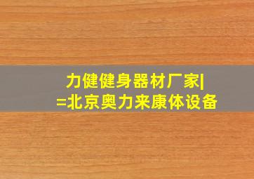 力健健身器材厂家|=北京奥力来康体设备